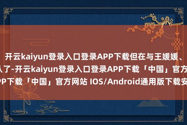 开云kaiyun登录入口登录APP下载但在与王媛媛、高意的公谈竞争中掉队了-开云kaiyun登录入口登录APP下载「中国」官方网站 IOS/Android通用版下载安装