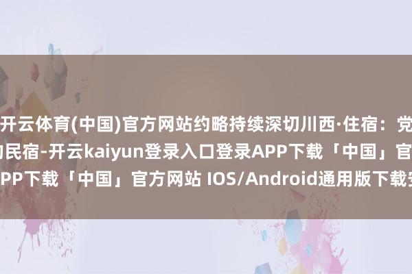 开云体育(中国)官方网站约略持续深切川西·住宿：党岭村有几家村民开的民宿-开云kaiyun登录入口登录APP下载「中国」官方网站 IOS/Android通用版下载安装