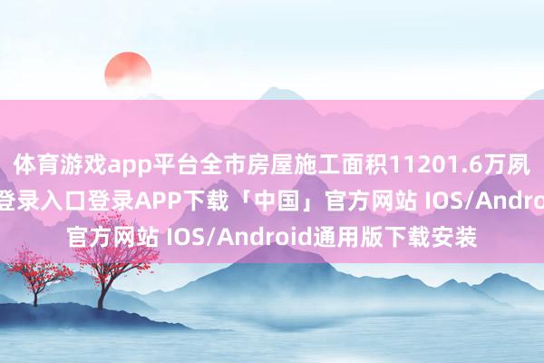 体育游戏app平台全市房屋施工面积11201.6万夙昔米-开云kaiyun登录入口登录APP下载「中国」官方网站 IOS/Android通用版下载安装